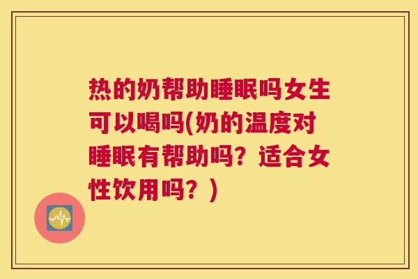 热的奶帮助睡眠吗女生可以喝吗(奶的温度对睡眠有帮助吗？适合女性饮用吗？)