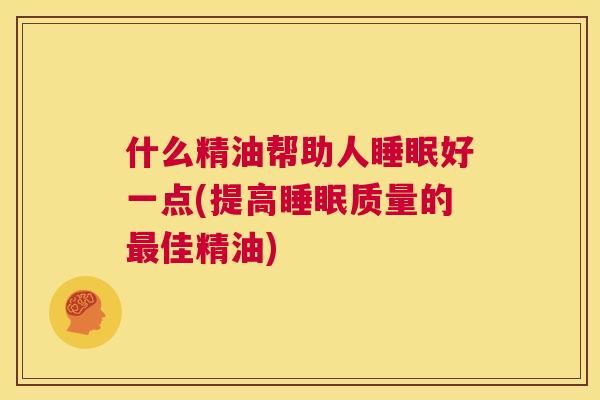 什么精油帮助人睡眠好一点(提高睡眠质量的最佳精油)