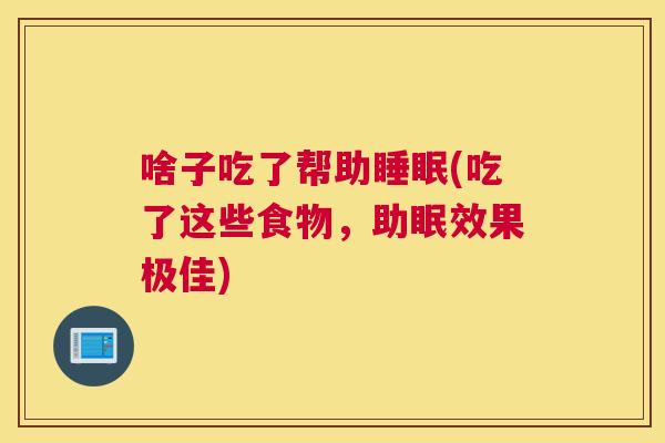 啥子吃了帮助睡眠(吃了这些食物，助眠效果极佳)