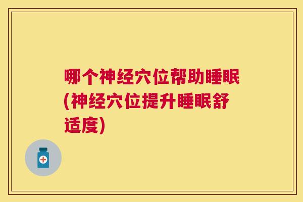 哪个神经穴位帮助睡眠(神经穴位提升睡眠舒适度)