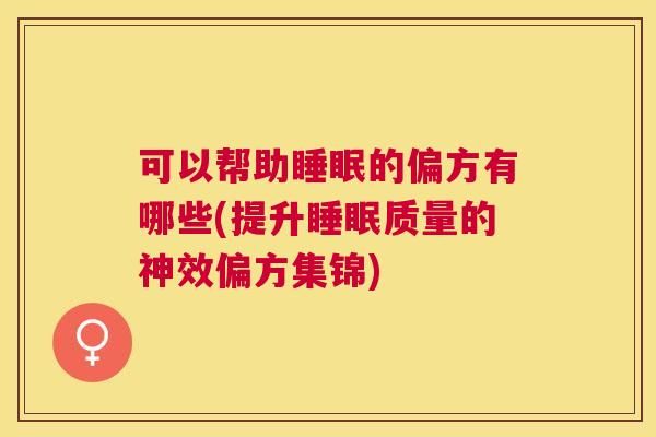 可以帮助睡眠的偏方有哪些(提升睡眠质量的神效偏方集锦)