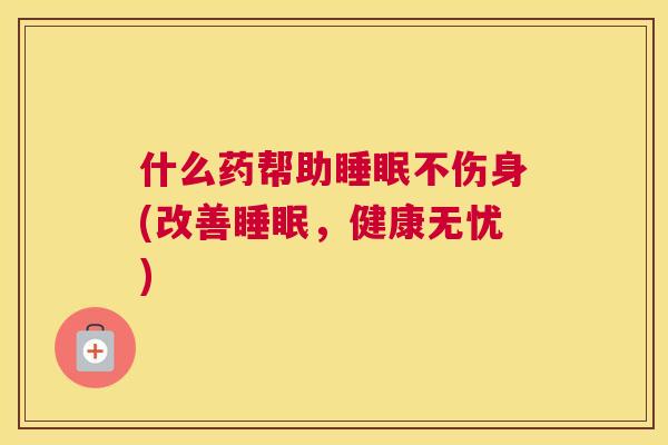 什么药帮助睡眠不伤身(改善睡眠，健康无忧)