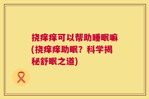 挠痒痒可以帮助睡眠嘛(挠痒痒助眠？科学揭秘舒眠之道)