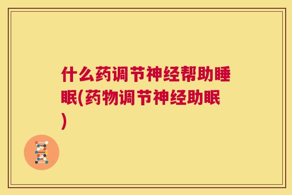 什么药调节神经帮助睡眠(药物调节神经助眠)