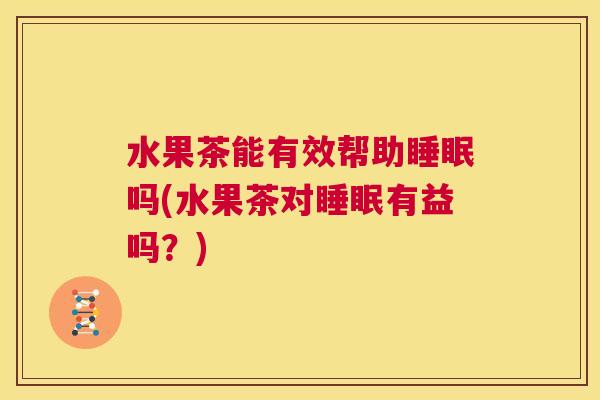 水果茶能有效帮助睡眠吗(水果茶对睡眠有益吗？)