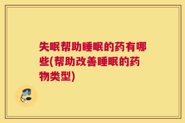 失眠帮助睡眠的药有哪些(帮助改善睡眠的药物类型)