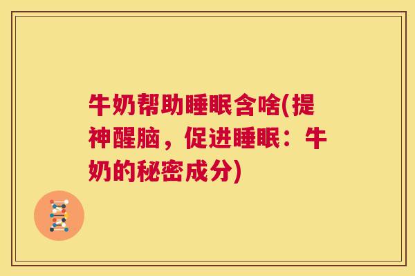 牛奶帮助睡眠含啥(提神醒脑，促进睡眠：牛奶的秘密成分)