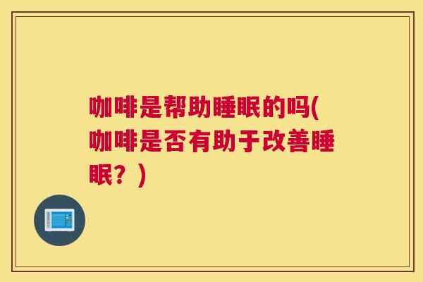 咖啡是帮助睡眠的吗(咖啡是否有助于改善睡眠？)