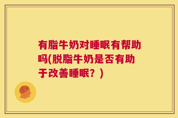 有脂牛奶对睡眠有帮助吗(脱脂牛奶是否有助于改善睡眠？)