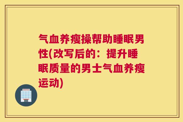 气血养瘦操帮助睡眠男性(改写后的：提升睡眠质量的男士气血养瘦运动)