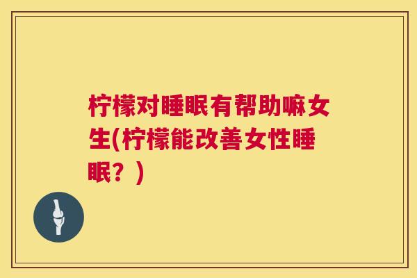 柠檬对睡眠有帮助嘛女生(柠檬能改善女性睡眠？)