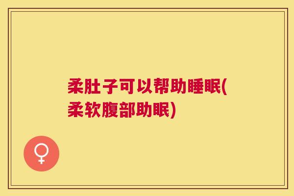 柔肚子可以帮助睡眠(柔软腹部助眠)