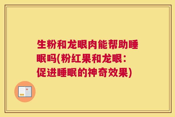 生粉和龙眼肉能帮助睡眠吗(粉红果和龙眼：促进睡眠的神奇效果)