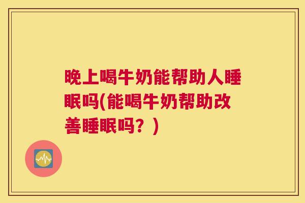 晚上喝牛奶能帮助人睡眠吗(能喝牛奶帮助改善睡眠吗？)
