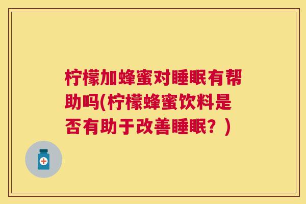 柠檬加蜂蜜对睡眠有帮助吗(柠檬蜂蜜饮料是否有助于改善睡眠？)