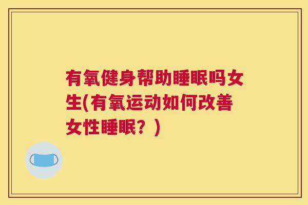 有氧健身帮助睡眠吗女生(有氧运动如何改善女性睡眠？)