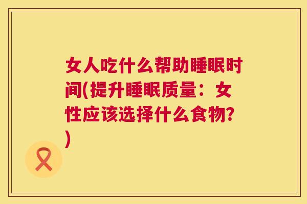 女人吃什么帮助睡眠时间(提升睡眠质量：女性应该选择什么食物？)