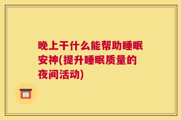 晚上干什么能帮助睡眠安神(提升睡眠质量的夜间活动)