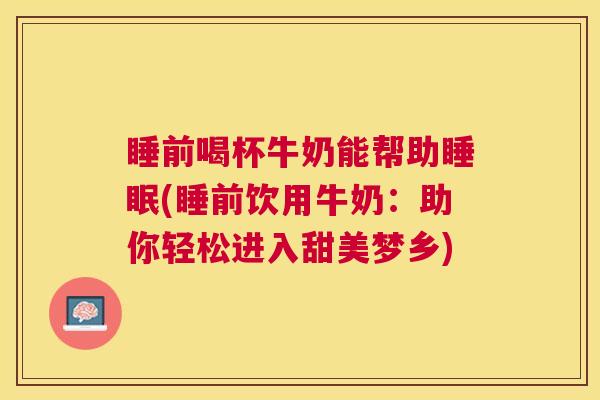 睡前喝杯牛奶能帮助睡眠(睡前饮用牛奶：助你轻松进入甜美梦乡)