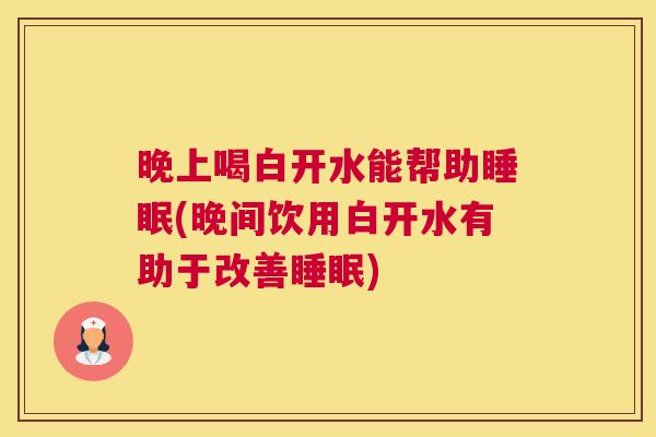 晚上喝白开水能帮助睡眠(晚间饮用白开水有助于改善睡眠)