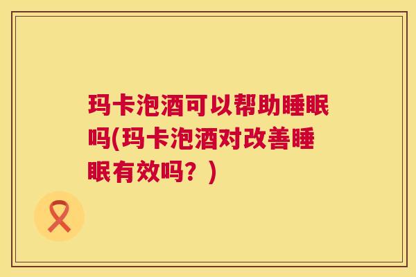 玛卡泡酒可以帮助睡眠吗(玛卡泡酒对改善睡眠有效吗？)