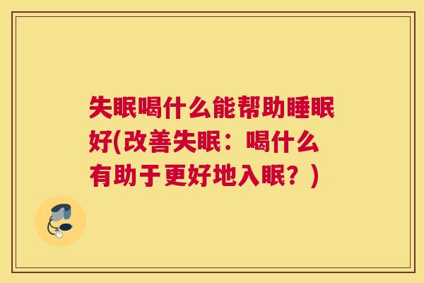 失眠喝什么能帮助睡眠好(改善失眠：喝什么有助于更好地入眠？)