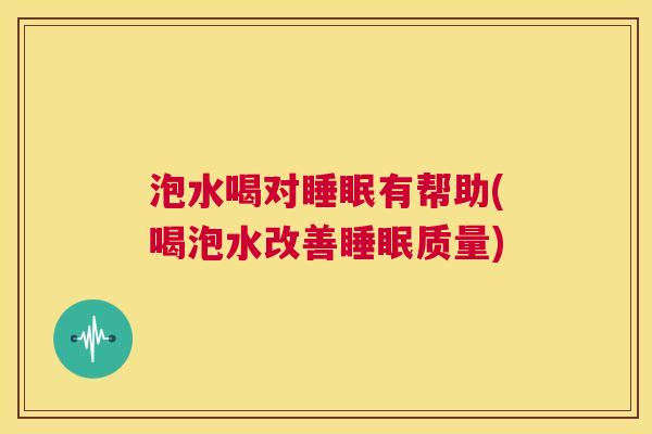 泡水喝对睡眠有帮助(喝泡水改善睡眠质量)