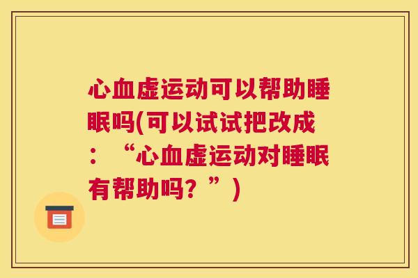 心血虚运动可以帮助睡眠吗(可以试试把改成：“心血虚运动对睡眠有帮助吗？”)