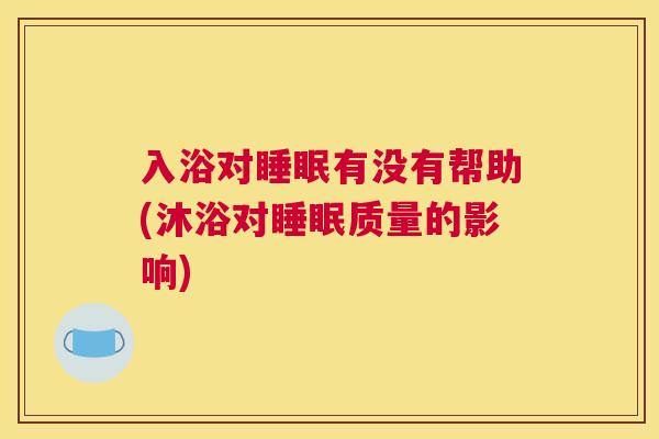 入浴对睡眠有没有帮助(沐浴对睡眠质量的影响)