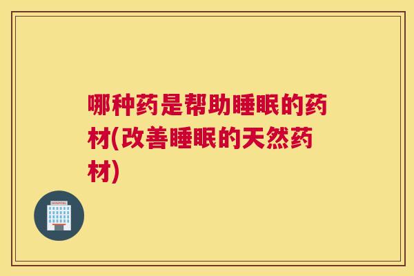 哪种药是帮助睡眠的药材(改善睡眠的天然药材)