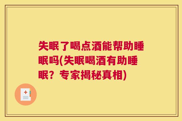 失眠了喝点酒能帮助睡眠吗(失眠喝酒有助睡眠？专家揭秘真相)