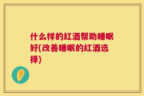 什么样的红酒帮助睡眠好(改善睡眠的红酒选择)