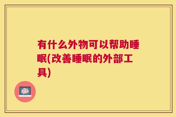 有什么外物可以帮助睡眠(改善睡眠的外部工具)
