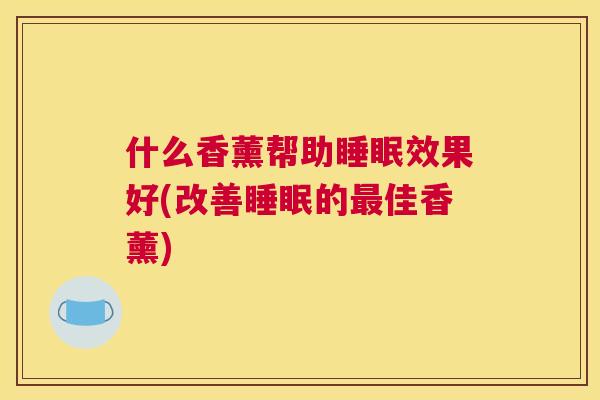 什么香薰帮助睡眠效果好(改善睡眠的最佳香薰)