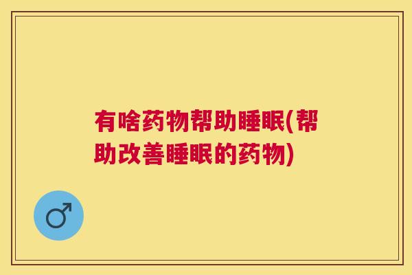 有啥药物帮助睡眠(帮助改善睡眠的药物)