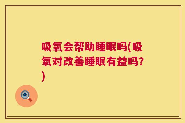 吸氧会帮助睡眠吗(吸氧对改善睡眠有益吗？)