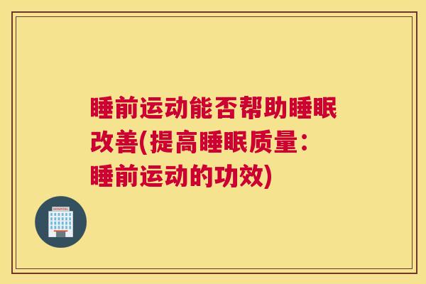 睡前运动能否帮助睡眠改善(提高睡眠质量：睡前运动的功效)