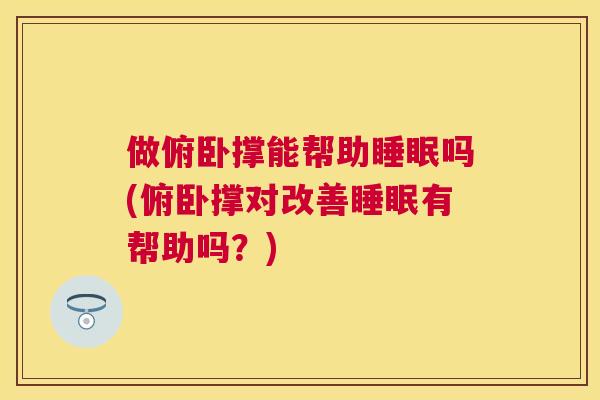 做俯卧撑能帮助睡眠吗(俯卧撑对改善睡眠有帮助吗？)