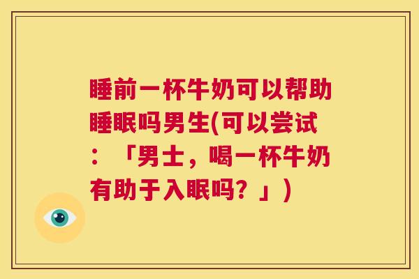 睡前一杯牛奶可以帮助睡眠吗男生(可以尝试：「男士，喝一杯牛奶有助于入眠吗？」)