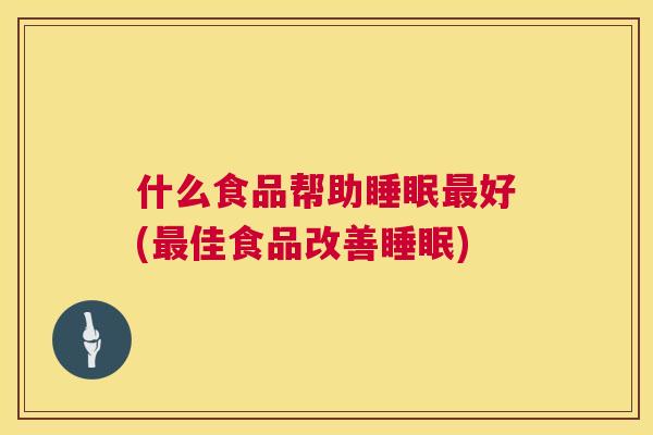 什么食品帮助睡眠最好(最佳食品改善睡眠)