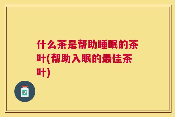 什么茶是帮助睡眠的茶叶(帮助入眠的最佳茶叶)