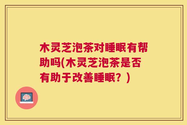 木灵芝泡茶对睡眠有帮助吗(木灵芝泡茶是否有助于改善睡眠？)