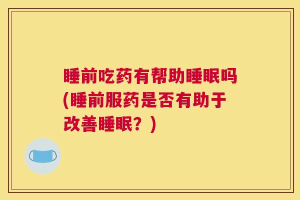 睡前吃药有帮助睡眠吗(睡前服药是否有助于改善睡眠？)