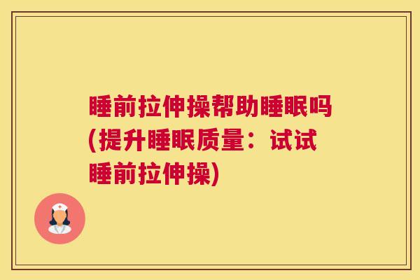 睡前拉伸操帮助睡眠吗(提升睡眠质量：试试睡前拉伸操)