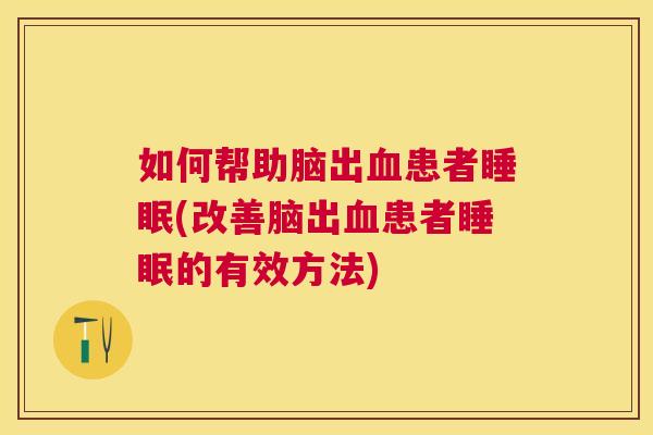 如何帮助脑出血患者睡眠(改善脑出血患者睡眠的有效方法)