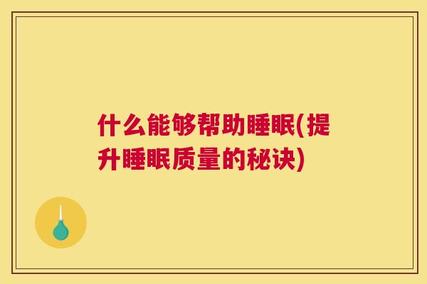 什么能够帮助睡眠(提升睡眠质量的秘诀)