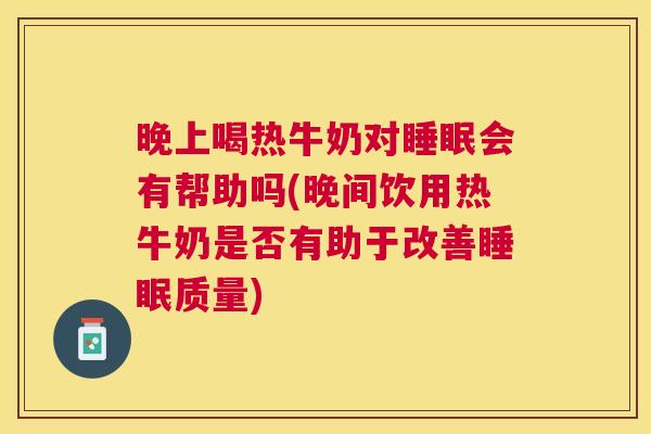 晚上喝热牛奶对睡眠会有帮助吗(晚间饮用热牛奶是否有助于改善睡眠质量)