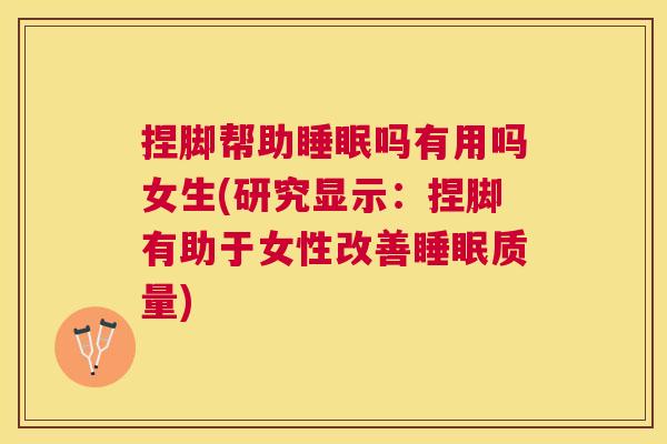 捏脚帮助睡眠吗有用吗女生(研究显示：捏脚有助于女性改善睡眠质量)