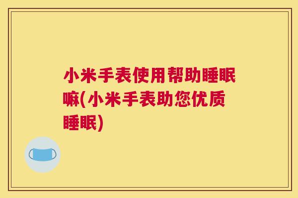 小米手表使用帮助睡眠嘛(小米手表助您优质睡眠)