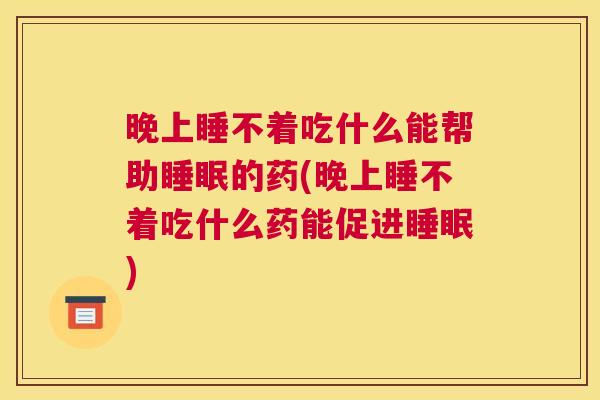 晚上睡不着吃什么能帮助睡眠的药(晚上睡不着吃什么药能促进睡眠)